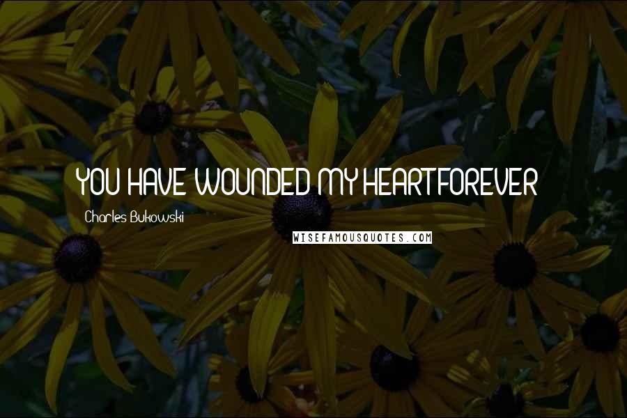 Charles Bukowski Quotes: YOU HAVE WOUNDED MY HEART FOREVER!
