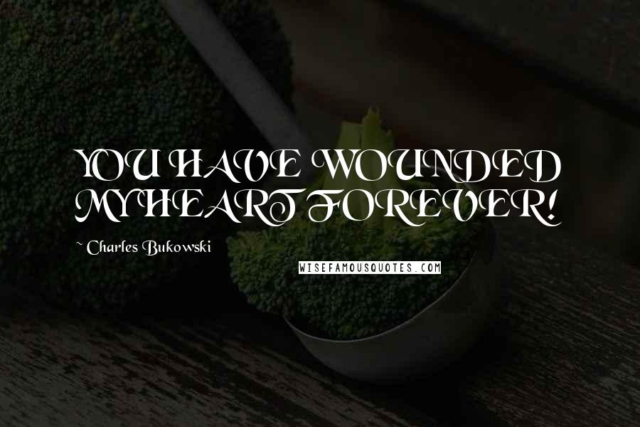 Charles Bukowski Quotes: YOU HAVE WOUNDED MY HEART FOREVER!