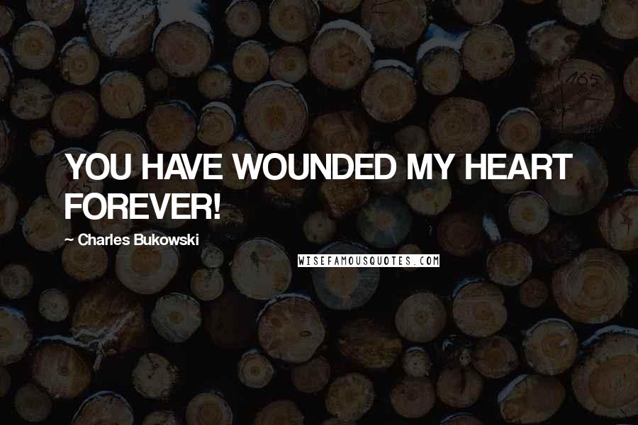 Charles Bukowski Quotes: YOU HAVE WOUNDED MY HEART FOREVER!