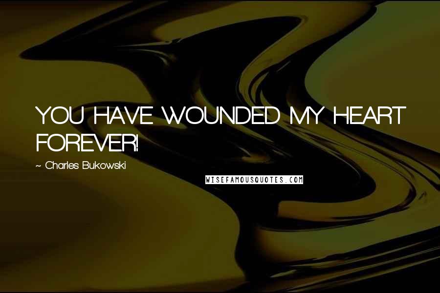 Charles Bukowski Quotes: YOU HAVE WOUNDED MY HEART FOREVER!