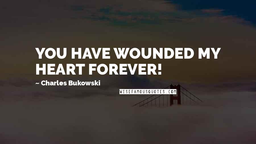 Charles Bukowski Quotes: YOU HAVE WOUNDED MY HEART FOREVER!