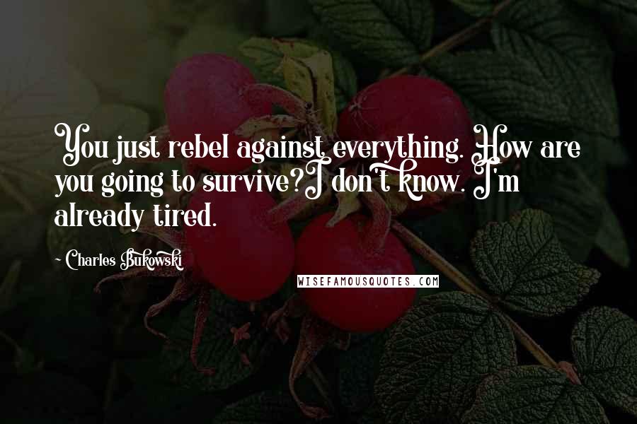 Charles Bukowski Quotes: You just rebel against everything. How are you going to survive?I don't know. I'm already tired.