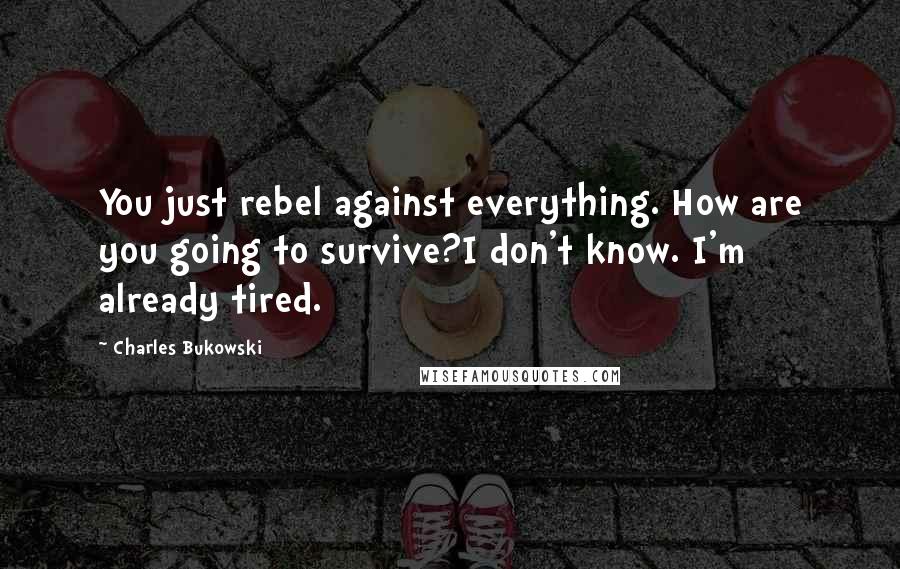 Charles Bukowski Quotes: You just rebel against everything. How are you going to survive?I don't know. I'm already tired.