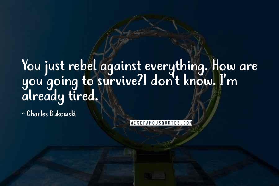 Charles Bukowski Quotes: You just rebel against everything. How are you going to survive?I don't know. I'm already tired.