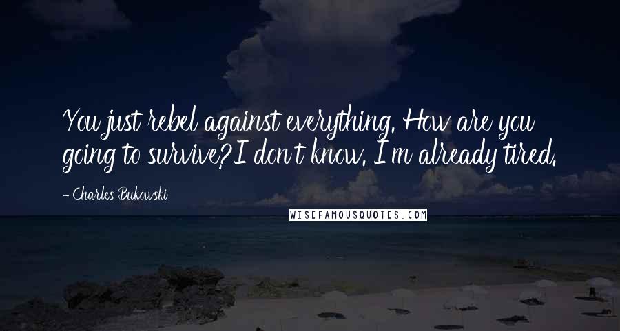 Charles Bukowski Quotes: You just rebel against everything. How are you going to survive?I don't know. I'm already tired.