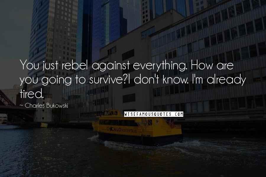 Charles Bukowski Quotes: You just rebel against everything. How are you going to survive?I don't know. I'm already tired.