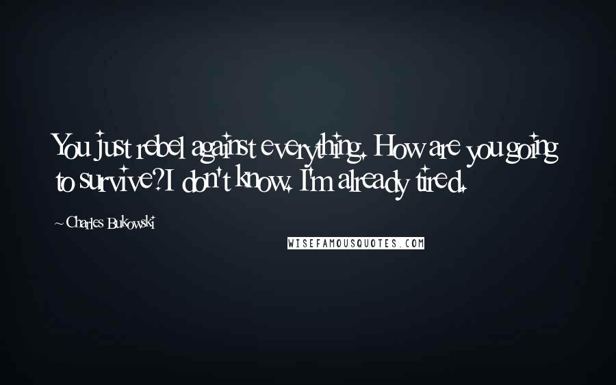 Charles Bukowski Quotes: You just rebel against everything. How are you going to survive?I don't know. I'm already tired.