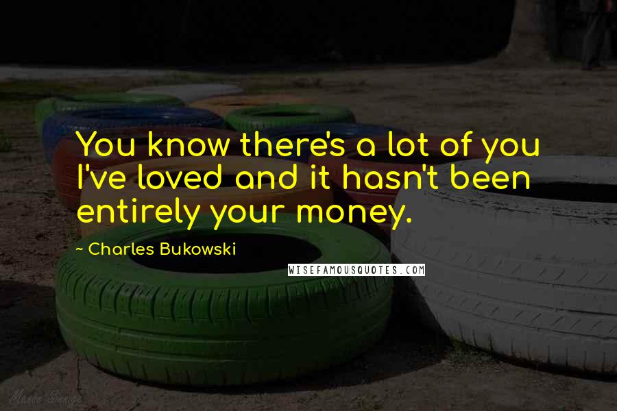 Charles Bukowski Quotes: You know there's a lot of you I've loved and it hasn't been entirely your money.