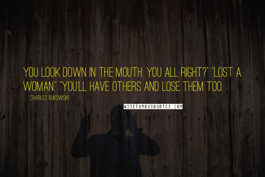 Charles Bukowski Quotes: You look down in the mouth. You all right?" "Lost a woman." "You'll have others and lose them too.