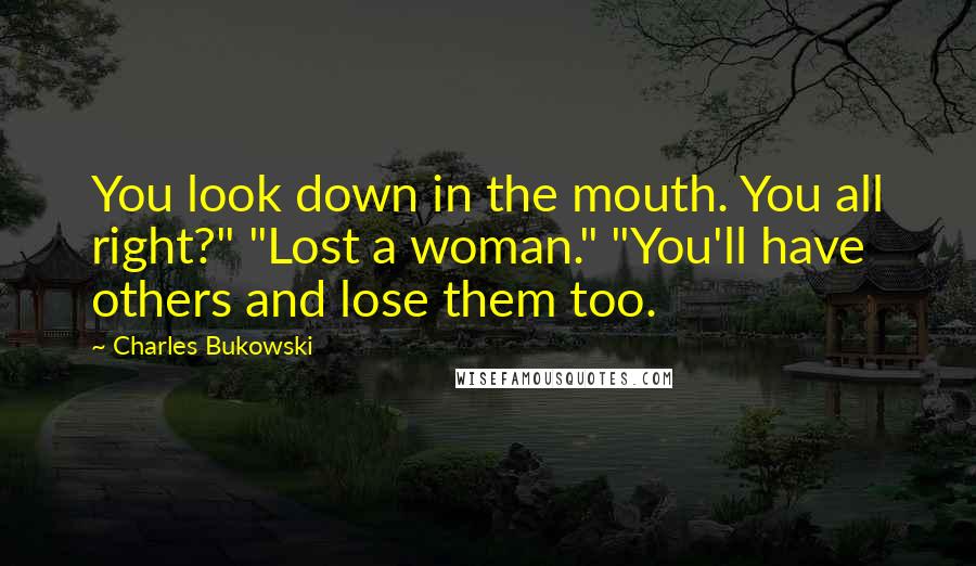 Charles Bukowski Quotes: You look down in the mouth. You all right?" "Lost a woman." "You'll have others and lose them too.