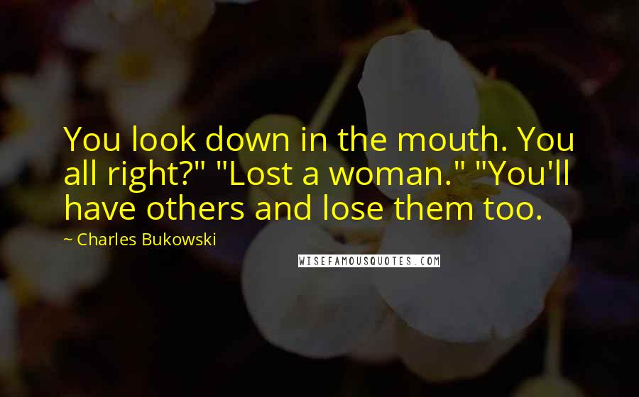 Charles Bukowski Quotes: You look down in the mouth. You all right?" "Lost a woman." "You'll have others and lose them too.