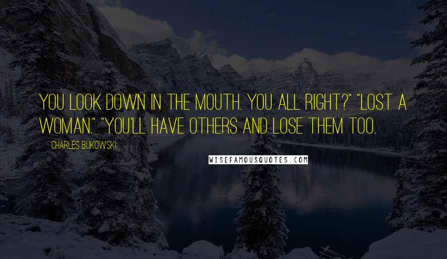 Charles Bukowski Quotes: You look down in the mouth. You all right?" "Lost a woman." "You'll have others and lose them too.