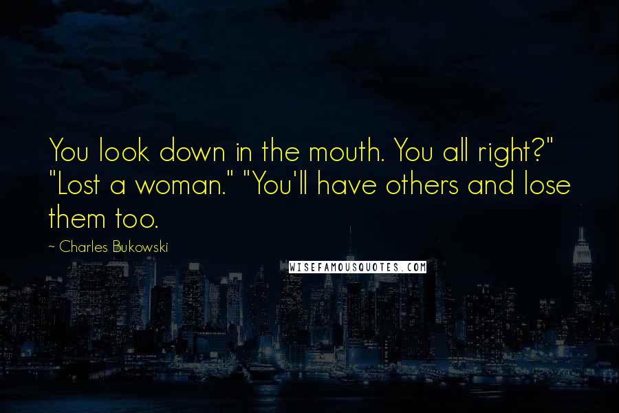 Charles Bukowski Quotes: You look down in the mouth. You all right?" "Lost a woman." "You'll have others and lose them too.