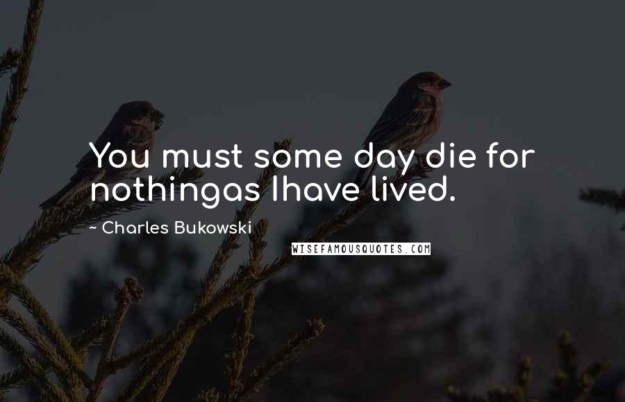 Charles Bukowski Quotes: You must some day die for nothingas Ihave lived.