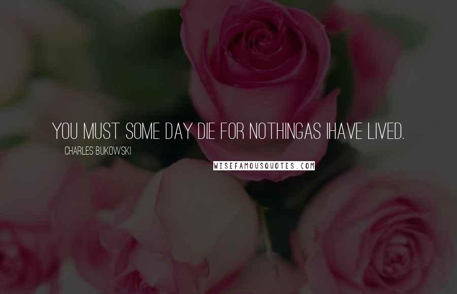 Charles Bukowski Quotes: You must some day die for nothingas Ihave lived.