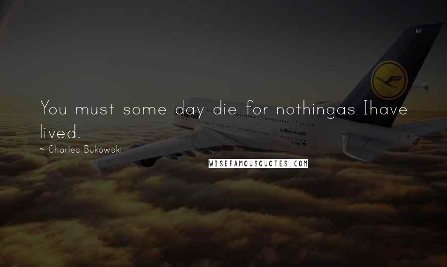 Charles Bukowski Quotes: You must some day die for nothingas Ihave lived.