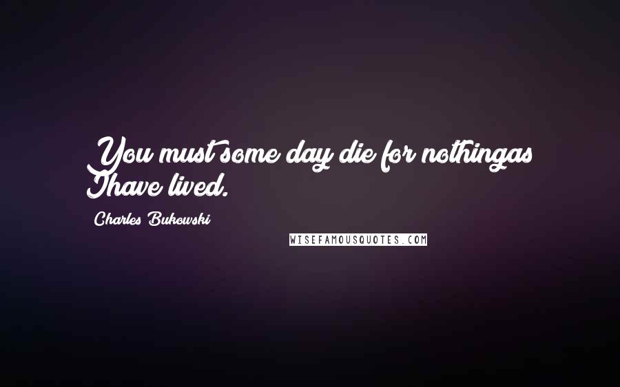 Charles Bukowski Quotes: You must some day die for nothingas Ihave lived.