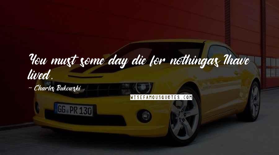 Charles Bukowski Quotes: You must some day die for nothingas Ihave lived.