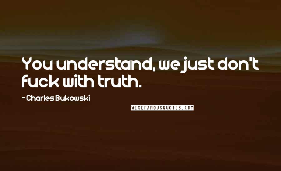 Charles Bukowski Quotes: You understand, we just don't fuck with truth.