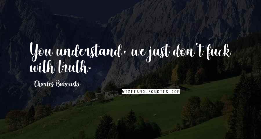 Charles Bukowski Quotes: You understand, we just don't fuck with truth.