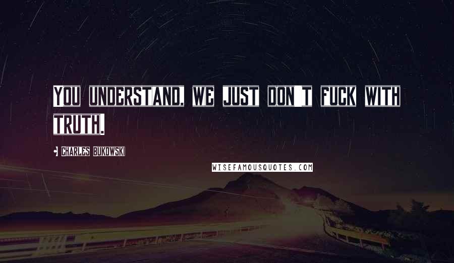 Charles Bukowski Quotes: You understand, we just don't fuck with truth.