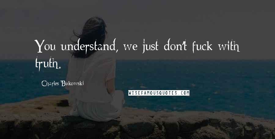 Charles Bukowski Quotes: You understand, we just don't fuck with truth.