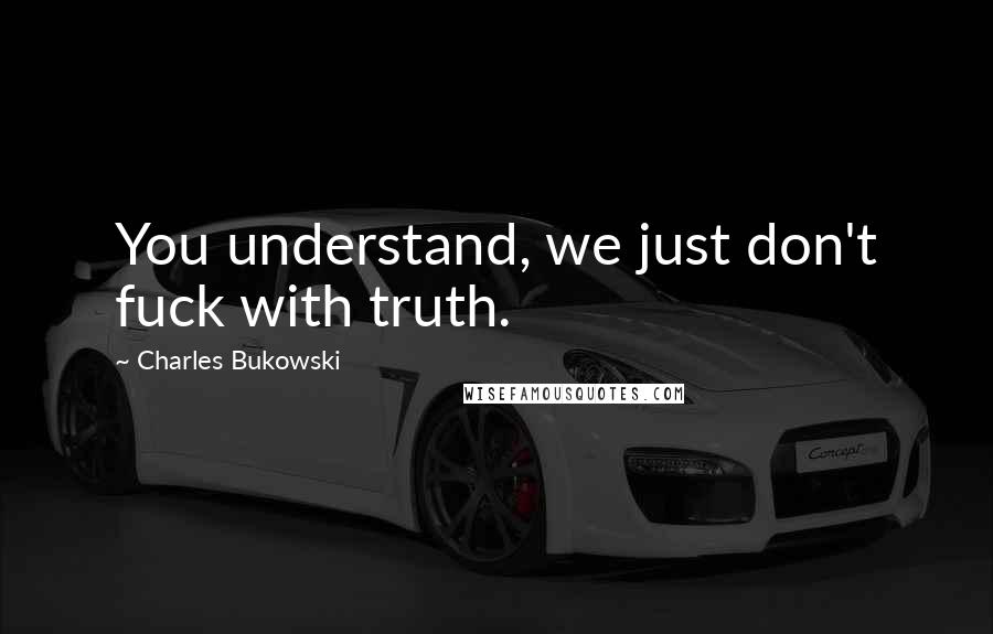 Charles Bukowski Quotes: You understand, we just don't fuck with truth.