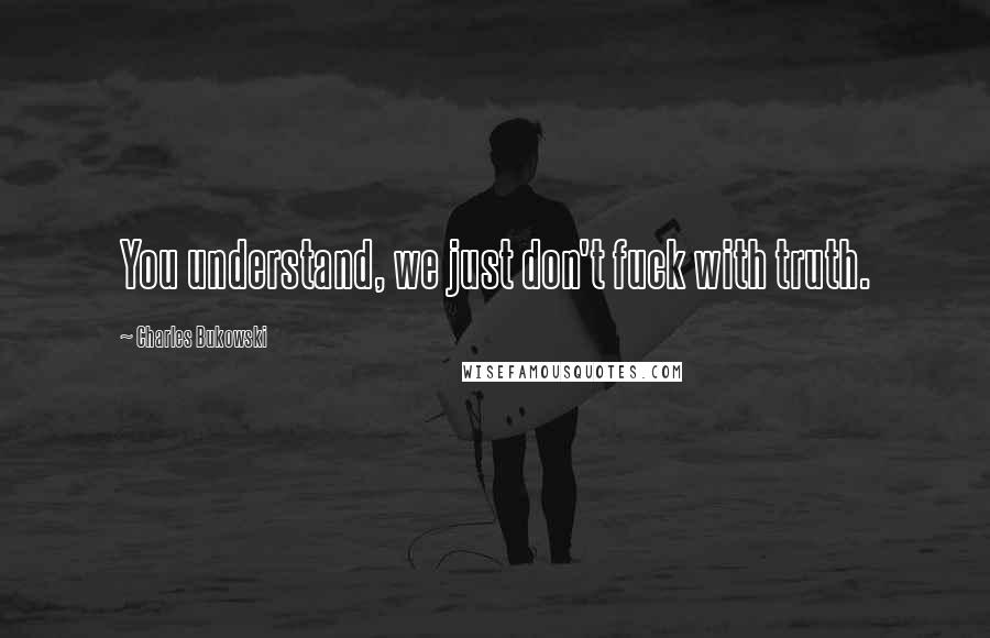 Charles Bukowski Quotes: You understand, we just don't fuck with truth.