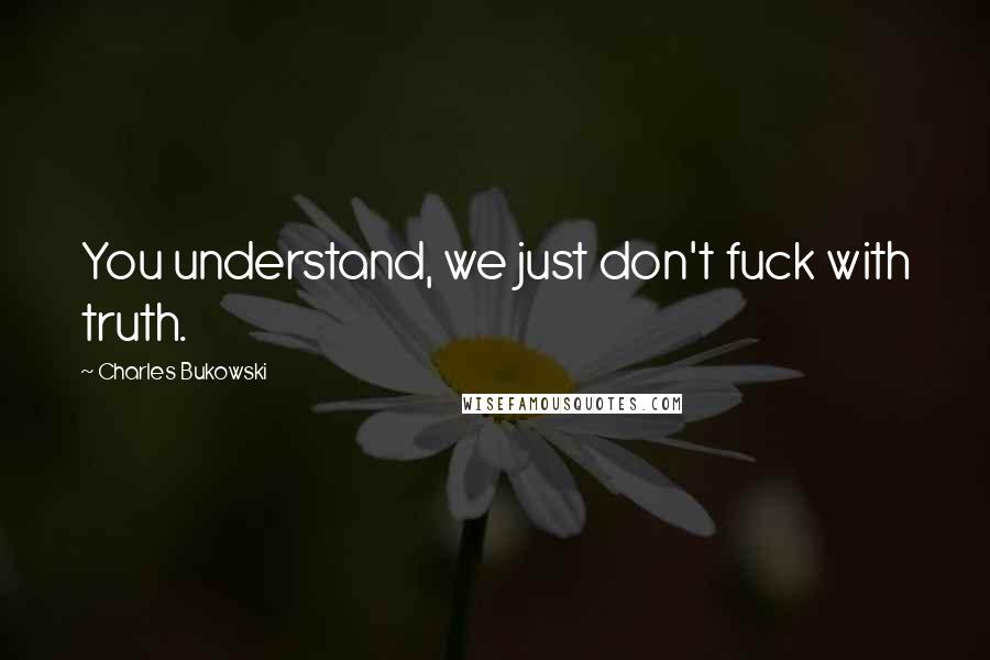 Charles Bukowski Quotes: You understand, we just don't fuck with truth.