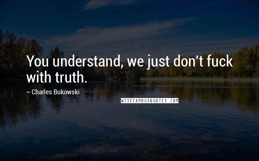 Charles Bukowski Quotes: You understand, we just don't fuck with truth.