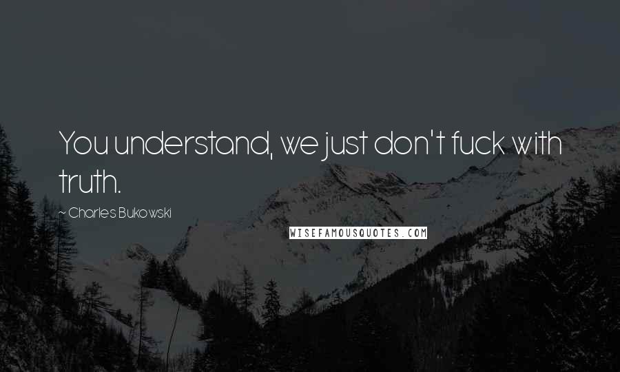 Charles Bukowski Quotes: You understand, we just don't fuck with truth.