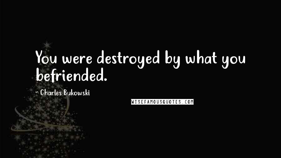 Charles Bukowski Quotes: You were destroyed by what you befriended.