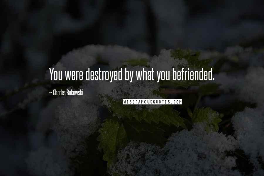 Charles Bukowski Quotes: You were destroyed by what you befriended.