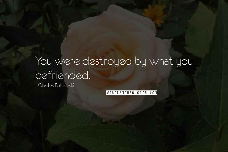 Charles Bukowski Quotes: You were destroyed by what you befriended.