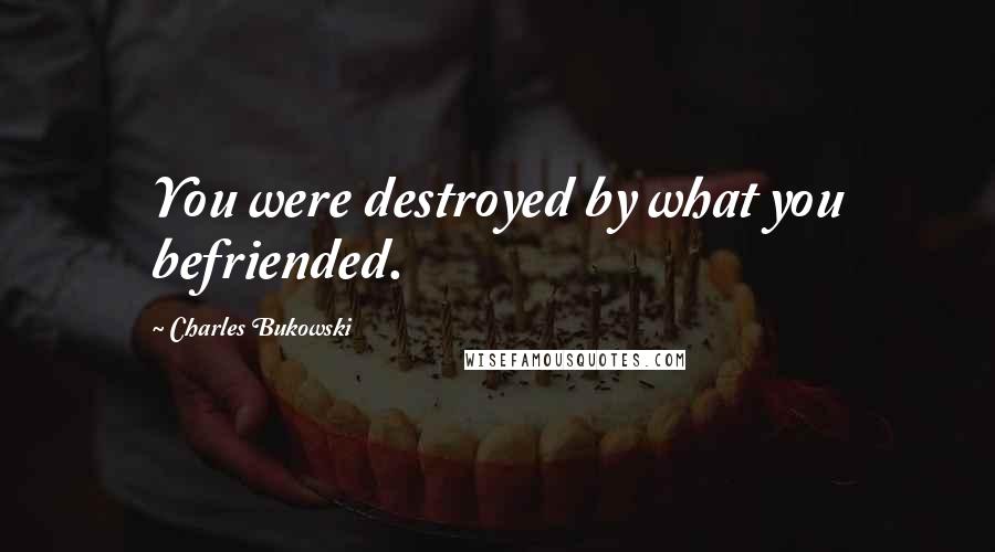 Charles Bukowski Quotes: You were destroyed by what you befriended.