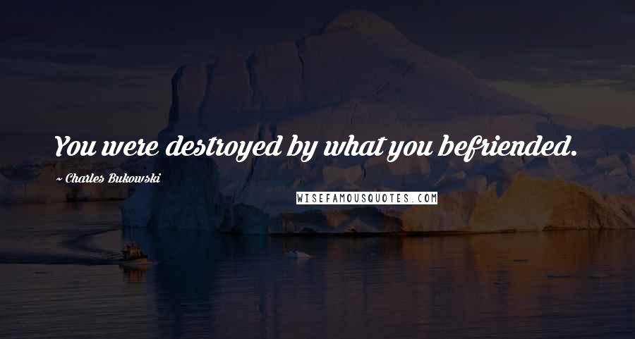 Charles Bukowski Quotes: You were destroyed by what you befriended.