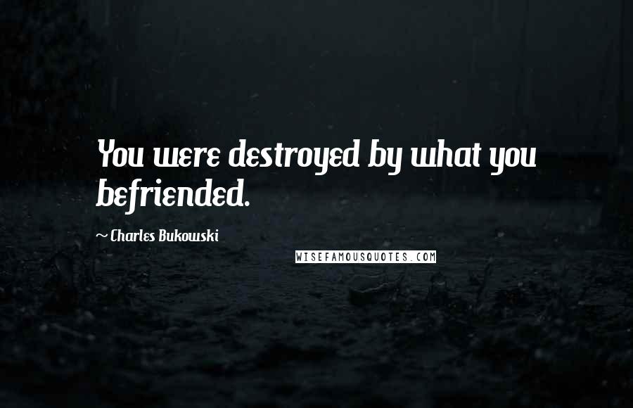 Charles Bukowski Quotes: You were destroyed by what you befriended.