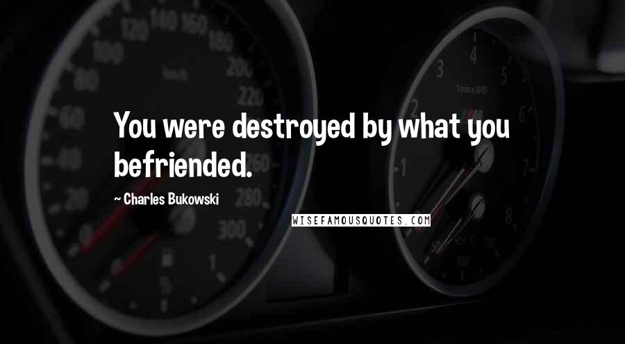 Charles Bukowski Quotes: You were destroyed by what you befriended.