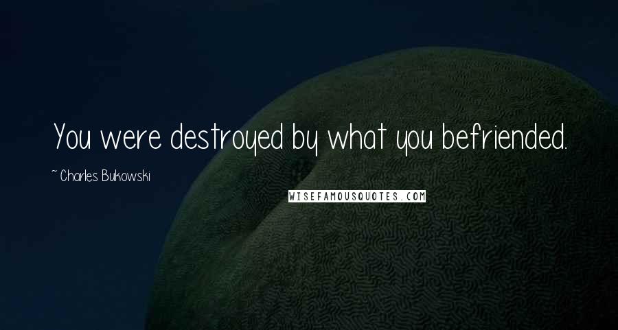 Charles Bukowski Quotes: You were destroyed by what you befriended.