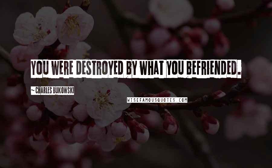 Charles Bukowski Quotes: You were destroyed by what you befriended.