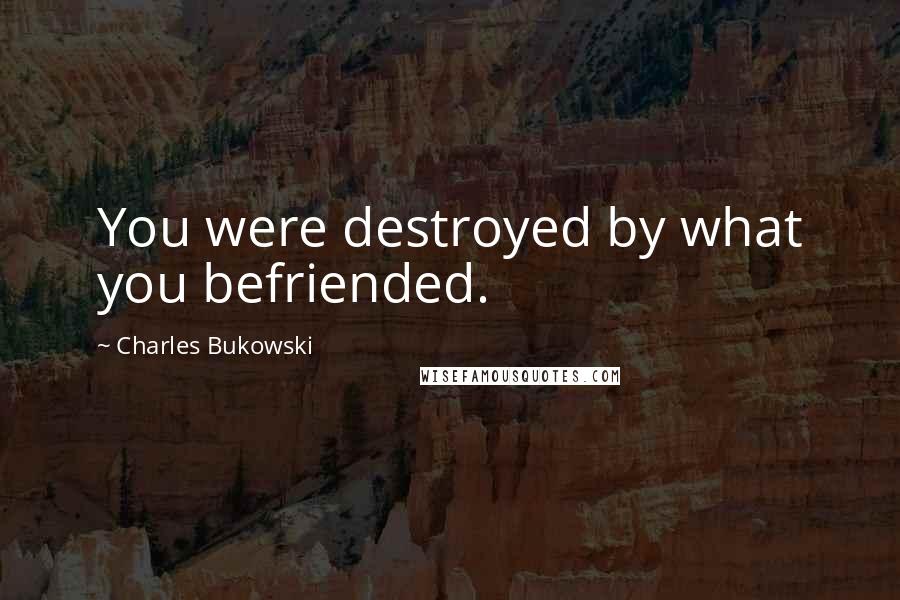 Charles Bukowski Quotes: You were destroyed by what you befriended.