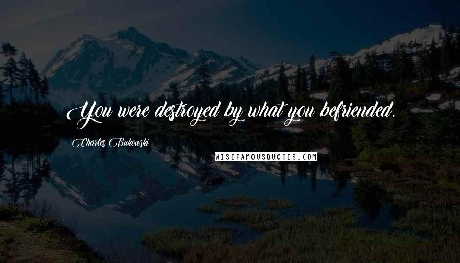 Charles Bukowski Quotes: You were destroyed by what you befriended.