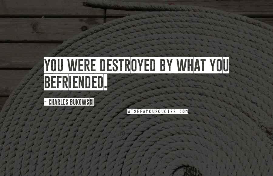 Charles Bukowski Quotes: You were destroyed by what you befriended.