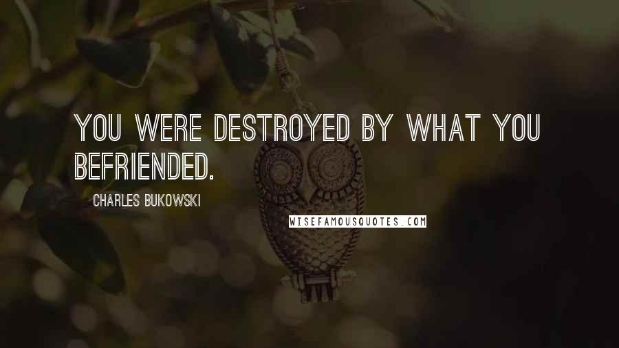 Charles Bukowski Quotes: You were destroyed by what you befriended.