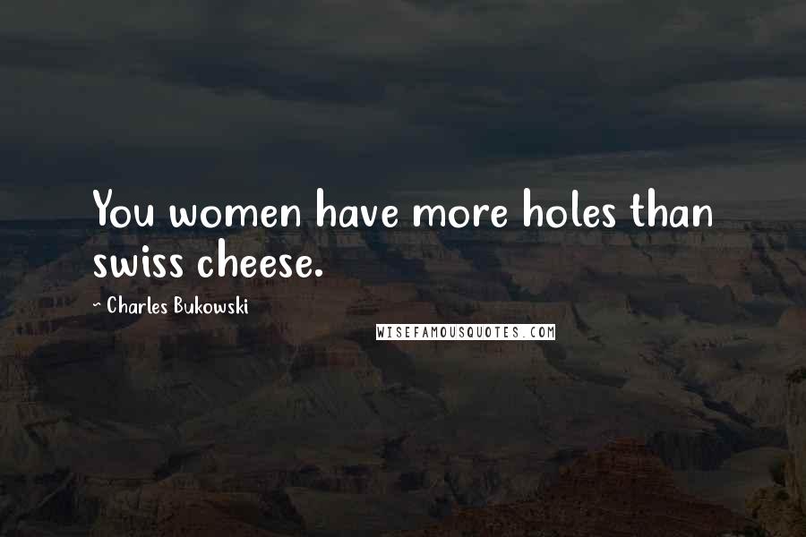 Charles Bukowski Quotes: You women have more holes than swiss cheese.