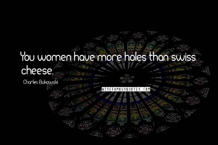 Charles Bukowski Quotes: You women have more holes than swiss cheese.