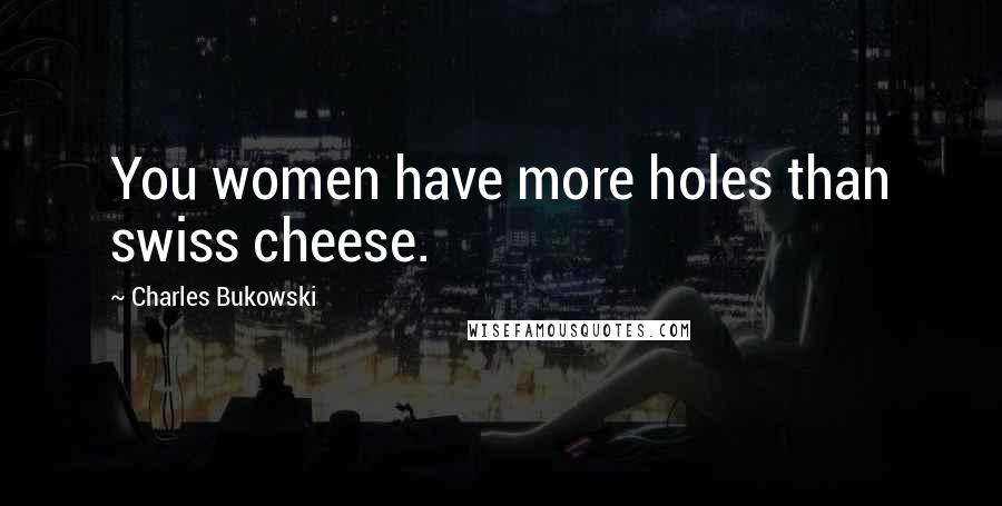 Charles Bukowski Quotes: You women have more holes than swiss cheese.