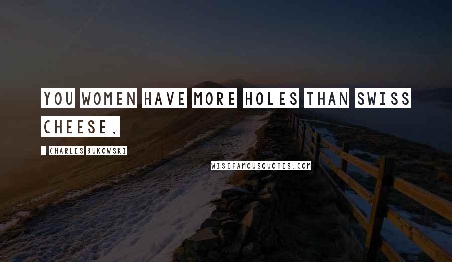Charles Bukowski Quotes: You women have more holes than swiss cheese.