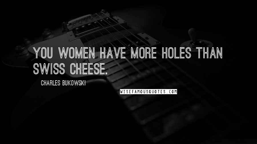 Charles Bukowski Quotes: You women have more holes than swiss cheese.