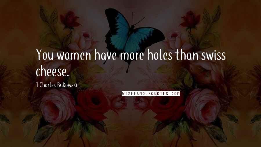 Charles Bukowski Quotes: You women have more holes than swiss cheese.
